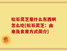 松石灵芝是什么东西啊怎么吃(松石灵芝：由来及食用方式简介)