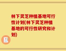 林下灵芝种植基地可行性计划(林下灵芝种植基地的可行性研究和计划)