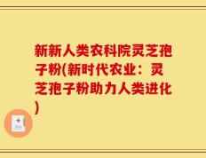 新新人类农科院灵芝孢子粉(新时代农业：灵芝孢子粉助力人类进化)