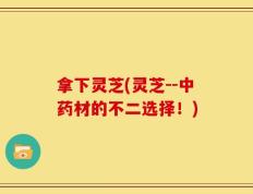 拿下灵芝(灵芝--中药材的不二选择！)