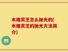 木雕灵芝怎么抛光的(木雕灵芝的抛光方法简介)
