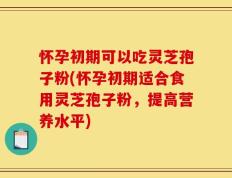 怀孕初期可以吃灵芝孢子粉(怀孕初期适合食用灵芝孢子粉，提高营养水平)