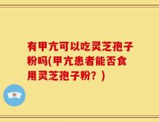 有甲亢可以吃灵芝孢子粉吗(甲亢患者能否食用灵芝孢子粉？)