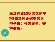 昂立纯正破壁灵芝孢子粉(昂立纯正破壁灵芝孢子粉：强效养生，守护健康)