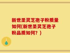 新世圣灵芝孢子粉质量如何(新世圣灵芝孢子粉品质如何？)