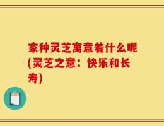 家种灵芝寓意着什么呢(灵芝之意：快乐和长寿)