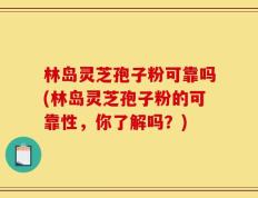 林岛灵芝孢子粉可靠吗(林岛灵芝孢子粉的可靠性，你了解吗？)