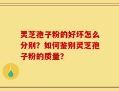 灵芝孢子粉的好坏怎么分别？如何鉴别灵芝孢子粉的质量？