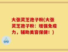 大张灵芝孢子粉(大张灵芝孢子粉：增强免疫力，辅助美容保健！)