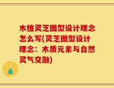 木植灵芝图型设计理念怎么写(灵芝图型设计理念：木质元素与自然灵气交融)