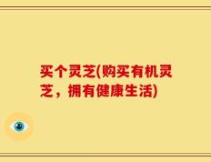 买个灵芝(购买有机灵芝，拥有健康生活)