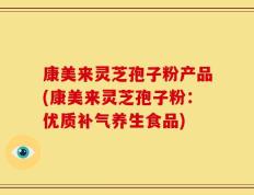 康美来灵芝孢子粉产品(康美来灵芝孢子粉：优质补气养生食品)