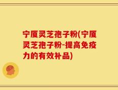 宁厦灵芝孢子粉(宁厦灵芝孢子粉-提高免疫力的有效补品)