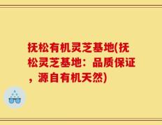 抚松有机灵芝基地(抚松灵芝基地：品质保证，源自有机天然)