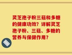 灵芝孢子粉三菇和多糖的健康功效？详解灵芝孢子粉、三菇、多糖的营养与保健作用？