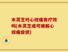 木灵芝对心绞痛有疗效吗(木灵芝或可缓解心绞痛症状)