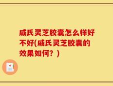戚氏灵芝胶囊怎么样好不好(戚氏灵芝胶囊的效果如何？)