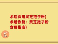术后食用灵芝孢子粉(术后恢复：灵芝孢子粉食用指南)