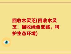 回收木灵芝(回收木灵芝：回收绿色宝藏，呵护生态环境)