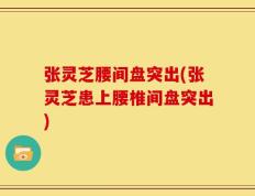 张灵芝腰间盘突出(张灵芝患上腰椎间盘突出)