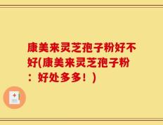 康美来灵芝孢子粉好不好(康美来灵芝孢子粉：好处多多！)