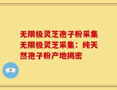 无限极灵芝孢子粉采集无限极灵芝采集：纯天然孢子粉产地揭密