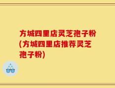 方城四里店灵芝孢子粉(方城四里店推荐灵芝孢子粉)