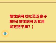 慢性病可以吃灵芝孢子粉吗(慢性病可否食用灵芝孢子粉？)