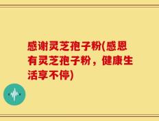 感谢灵芝孢子粉(感恩有灵芝孢子粉，健康生活享不停)