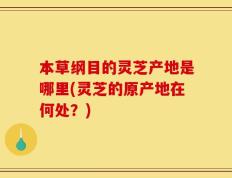本草纲目的灵芝产地是哪里(灵芝的原产地在何处？)