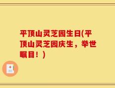 平顶山灵芝园生日(平顶山灵芝园庆生，举世瞩目！)