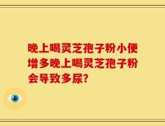 晚上喝灵芝孢子粉小便增多晚上喝灵芝孢子粉会导致多尿？