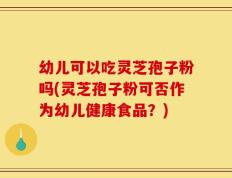 幼儿可以吃灵芝孢子粉吗(灵芝孢子粉可否作为幼儿健康食品？)