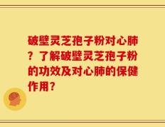 破壁灵芝孢子粉对心肺？了解破壁灵芝孢子粉的功效及对心肺的保健作用？