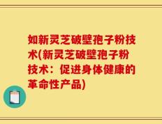 如新灵芝破壁孢子粉技术(新灵芝破壁孢子粉技术：促进身体健康的革命性产品)