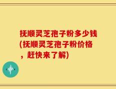 抚顺灵芝孢子粉多少钱(抚顺灵芝孢子粉价格，赶快来了解)