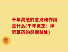 千年灵芝的意义和作用是什么(千年灵芝：神奇草药的健康益处)