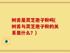 树舌是灵芝孢子粉吗(树舌与灵芝孢子粉的关系是什么？)