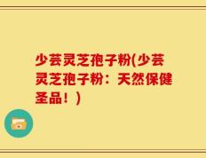 少芸灵芝孢子粉(少芸灵芝孢子粉：天然保健圣品！)