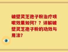 破壁灵芝孢子粉治疗咳嗽效果如何？？详解破壁灵芝孢子粉的功效与用法？