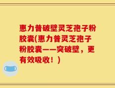 惠力普破壁灵芝孢子粉胶囊(惠力普灵芝孢子粉胶囊——突破壁，更有效吸收！)