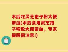 术后吃灵芝孢子粉大便带血(术后食用灵芝孢子粉致大便带血，专家提醒需注意!)