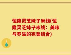 恒隆灵芝妹子米线(恒隆灵芝妹子米线：美味与养生的完美结合)