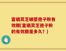 富硒灵芝破壁孢子粉有效期(富硒灵芝孢子粉的有效期是多久？)