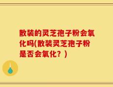 散装的灵芝孢子粉会氧化吗(散装灵芝孢子粉是否会氧化？)
