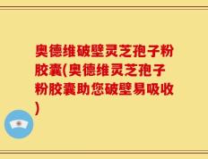 奥德维破壁灵芝孢子粉胶囊(奥德维灵芝孢子粉胶囊助您破壁易吸收)