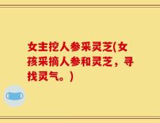 女主挖人参采灵芝(女孩采摘人参和灵芝，寻找灵气。)