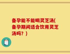 备孕能不能喝灵芝汤(备孕期间适合饮用灵芝汤吗？)