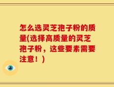 怎么选灵芝孢子粉的质量(选择高质量的灵芝孢子粉，这些要素需要注意！)