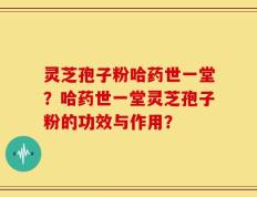 灵芝孢子粉哈药世一堂？哈药世一堂灵芝孢子粉的功效与作用？